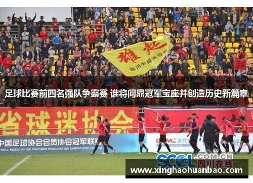 足球比赛前四名强队争霸赛 谁将问鼎冠军宝座并创造历史新篇章