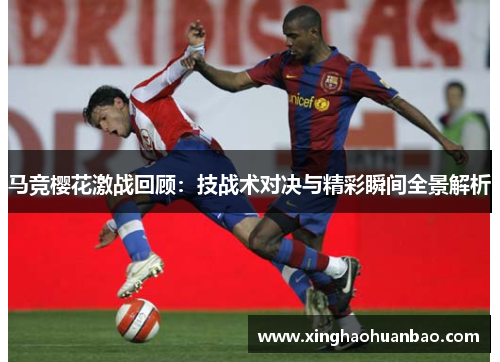 马竞樱花激战回顾：技战术对决与精彩瞬间全景解析