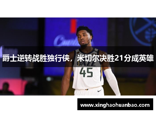爵士逆转战胜独行侠，米切尔决胜21分成英雄