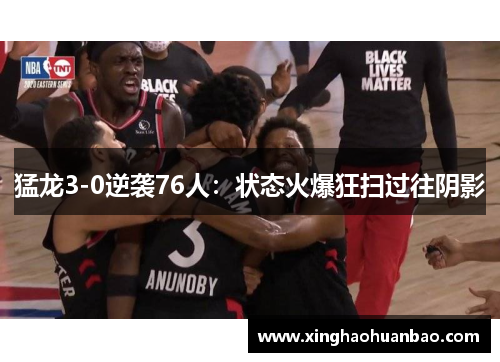 猛龙3-0逆袭76人：状态火爆狂扫过往阴影