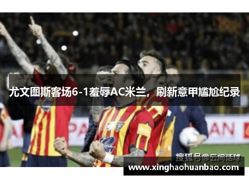 尤文图斯客场6-1羞辱AC米兰，刷新意甲尴尬纪录